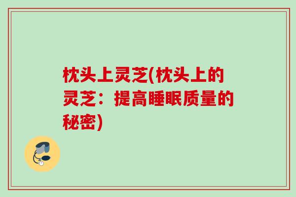 枕头上灵芝(枕头上的灵芝：提高睡眠质量的秘密)