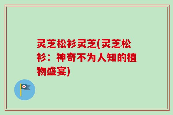 灵芝松衫灵芝(灵芝松衫：神奇不为人知的植物盛宴)
