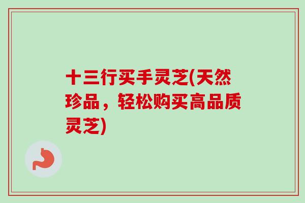 十三行买手灵芝(天然珍品，轻松购买高品质灵芝)