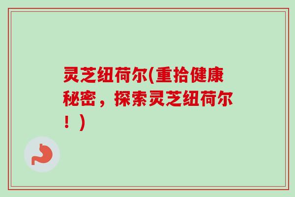 灵芝纽荷尔(重拾健康秘密，探索灵芝纽荷尔！)