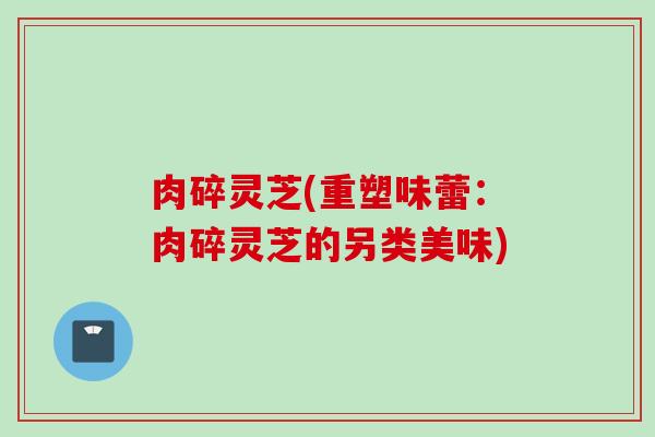 肉碎灵芝(重塑味蕾：肉碎灵芝的另类美味)