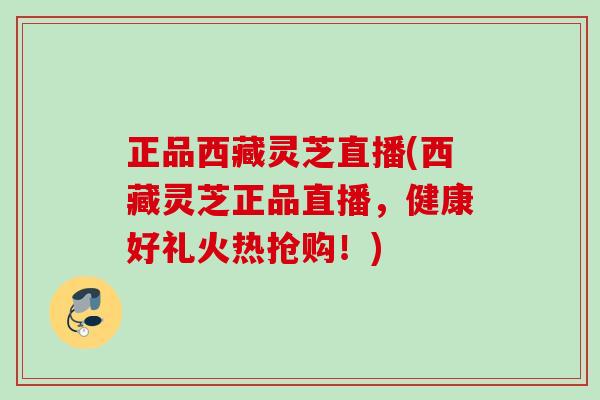 正品西藏灵芝直播(西藏灵芝正品直播，健康好礼火热抢购！)
