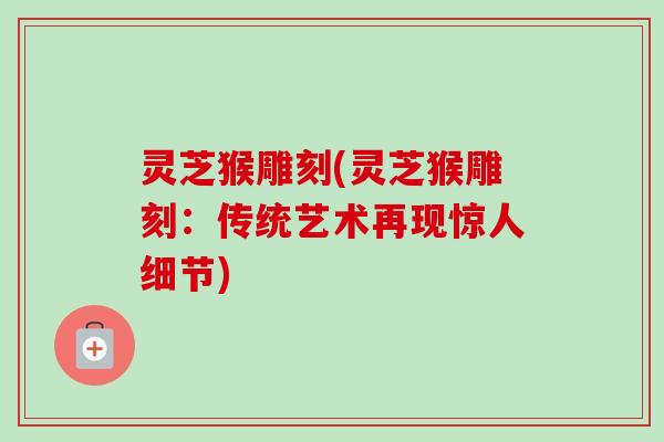 灵芝猴雕刻(灵芝猴雕刻：传统艺术再现惊人细节)