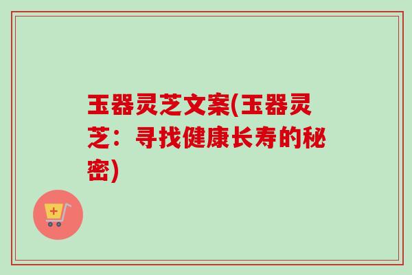 玉器灵芝文案(玉器灵芝：寻找健康长寿的秘密)