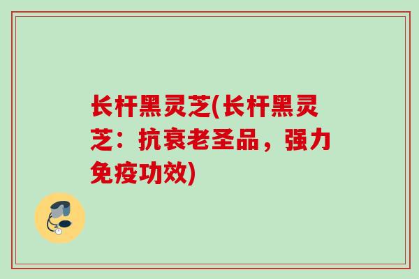 长杆黑灵芝(长杆黑灵芝：抗衰老圣品，强力免疫功效)