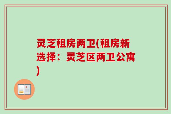 灵芝租房两卫(租房新选择：灵芝区两卫公寓)