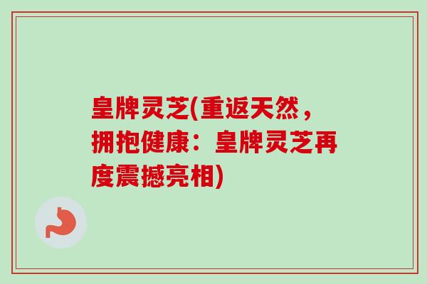 皇牌灵芝(重返天然，拥抱健康：皇牌灵芝再度震撼亮相)
