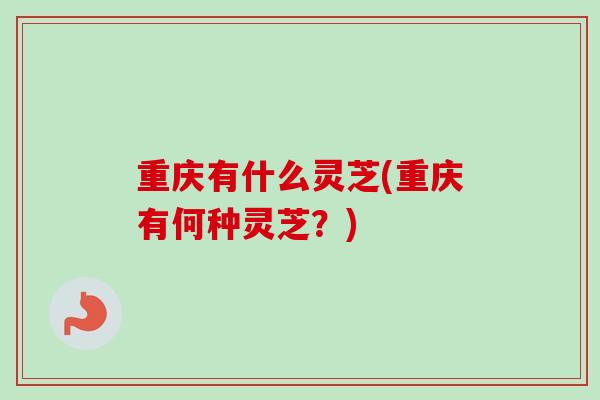 重庆有什么灵芝(重庆有何种灵芝？)