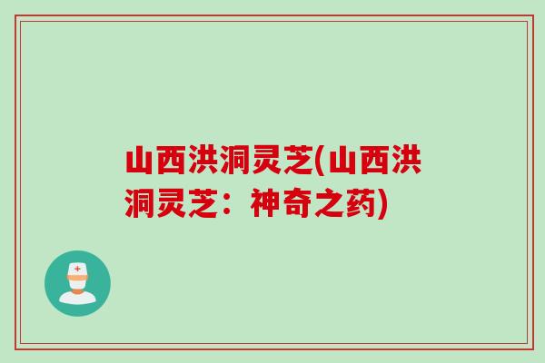 山西洪洞灵芝(山西洪洞灵芝：神奇之药)
