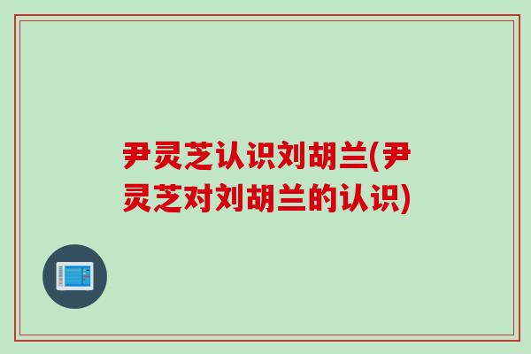 尹灵芝认识刘胡兰(尹灵芝对刘胡兰的认识)