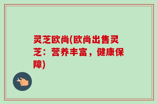 灵芝欧尚(欧尚出售灵芝：营养丰富，健康保障)