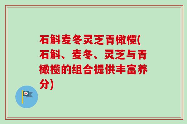 石斛麦冬灵芝青橄榄(石斛、麦冬、灵芝与青橄榄的组合提供丰富养分)