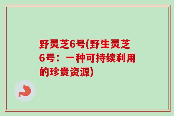 野灵芝6号(野生灵芝6号：一种可持续利用的珍贵资源)