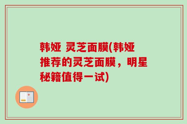韩娅 灵芝面膜(韩娅推荐的灵芝面膜，明星秘籍值得一试)