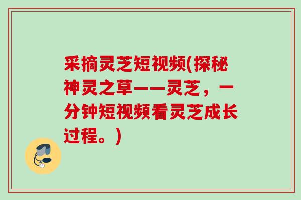 采摘灵芝短视频(探秘神灵之草——灵芝，一分钟短视频看灵芝成长过程。)
