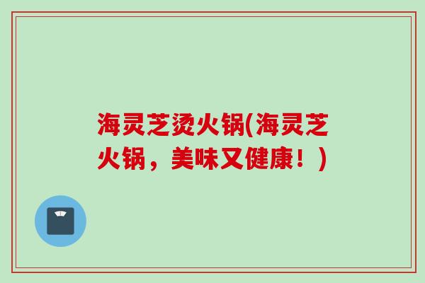 海灵芝烫火锅(海灵芝火锅，美味又健康！)