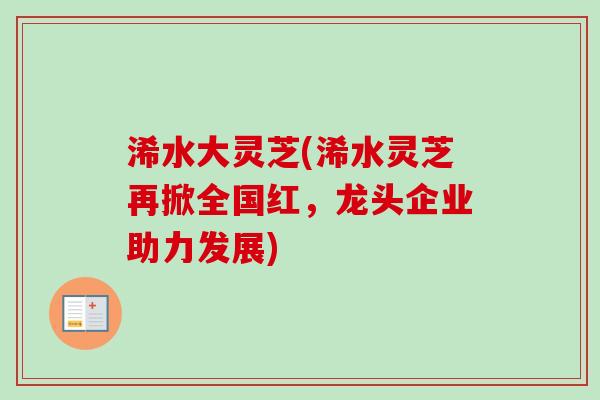 浠水大灵芝(浠水灵芝再掀全国红，龙头企业助力发展)