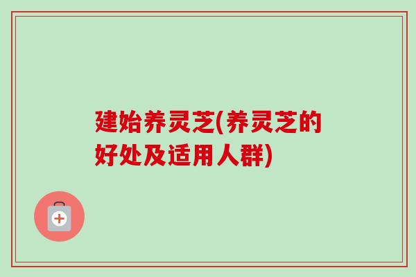 建始养灵芝(养灵芝的好处及适用人群)
