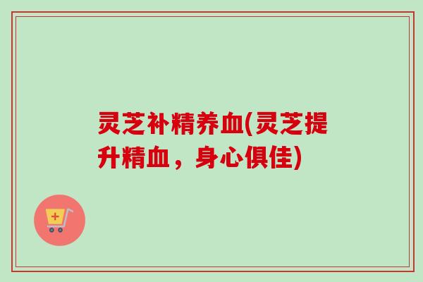 灵芝补精养血(灵芝提升精血，身心俱佳)