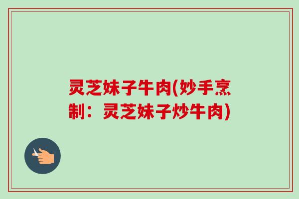 灵芝妹子牛肉(妙手烹制：灵芝妹子炒牛肉)