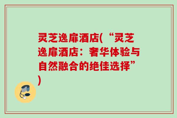 灵芝逸扉酒店(“灵芝逸扉酒店：奢华体验与自然融合的绝佳选择”)
