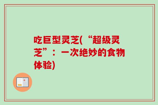 吃巨型灵芝(“超级灵芝”：一次绝妙的食物体验)