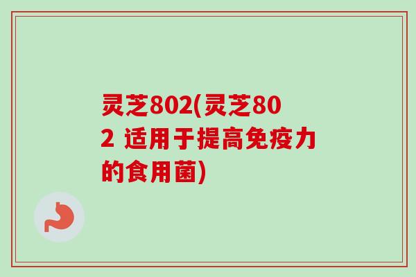 灵芝802(灵芝802 适用于提高免疫力的食用菌)