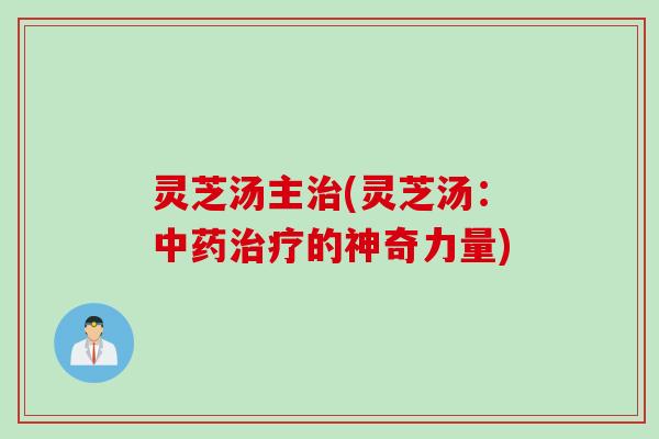 灵芝汤主治(灵芝汤：中药治疗的神奇力量)