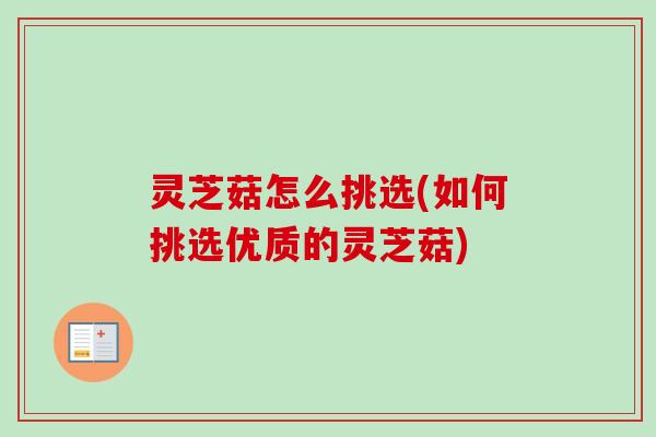 灵芝菇怎么挑选(如何挑选优质的灵芝菇)