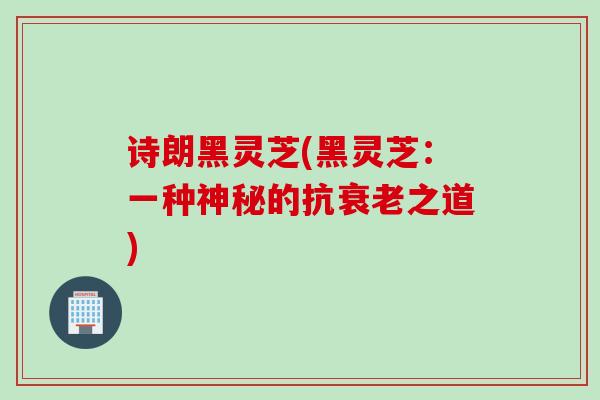 诗朗黑灵芝(黑灵芝：一种神秘的抗衰老之道)