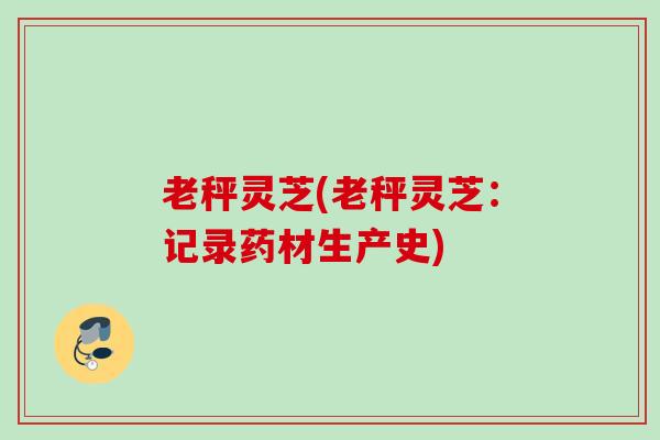 老秤灵芝(老秤灵芝：记录药材生产史)