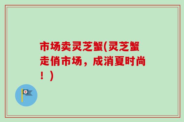 市场卖灵芝蟹(灵芝蟹走俏市场，成消夏时尚！)
