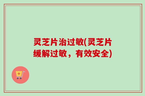 灵芝片治过敏(灵芝片缓解过敏，有效安全)