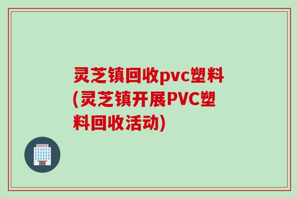 灵芝镇回收pvc塑料(灵芝镇开展PVC塑料回收活动)