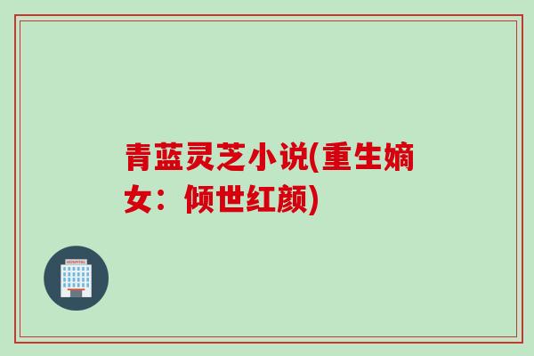 青蓝灵芝小说(重生嫡女：倾世红颜)