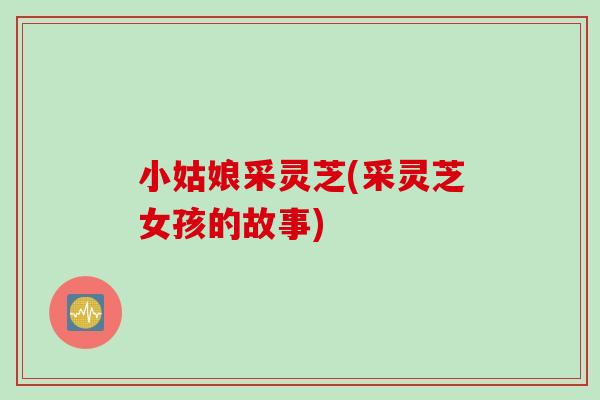 小姑娘采灵芝(采灵芝女孩的故事)
