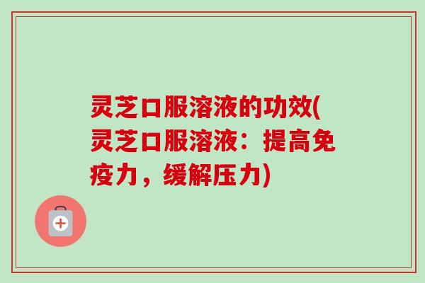 灵芝口服溶液的功效(灵芝口服溶液：提高免疫力，缓解压力)