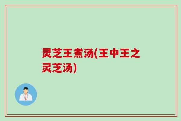 灵芝王煮汤(王中王之灵芝汤)