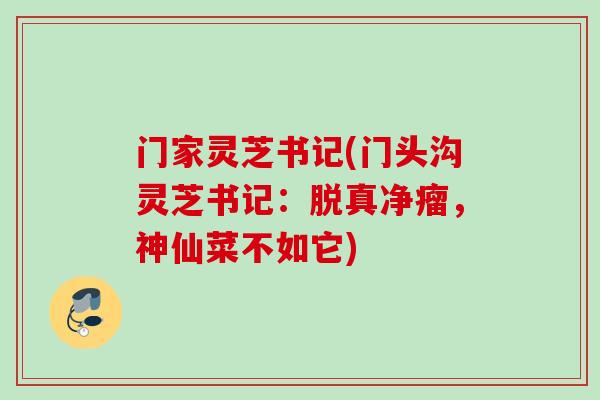 门家灵芝书记(门头沟灵芝书记：脱真净瘤，神仙菜不如它)