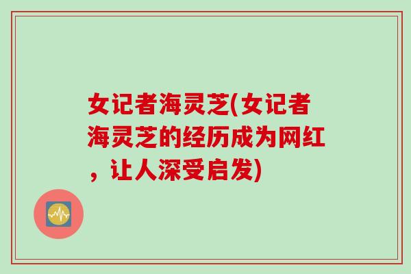 女记者海灵芝(女记者海灵芝的经历成为网红，让人深受启发)