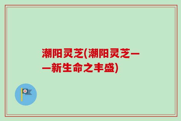 潮阳灵芝(潮阳灵芝——新生命之丰盛)