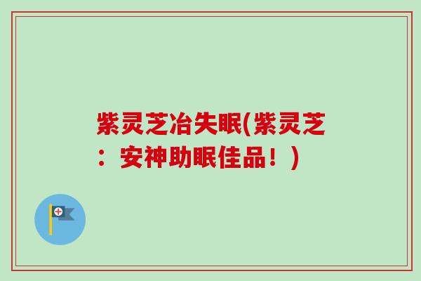 紫灵芝冶失眠(紫灵芝：安神助眠佳品！)