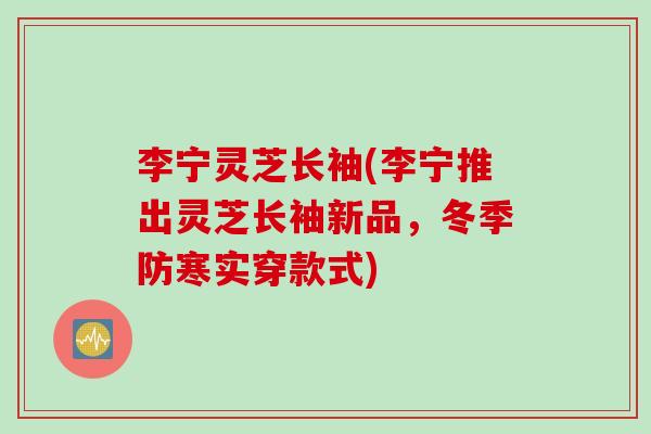 李宁灵芝长袖(李宁推出灵芝长袖新品，冬季防寒实穿款式)