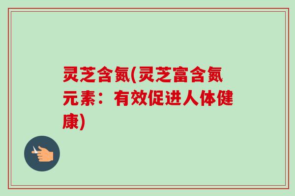 灵芝含氮(灵芝富含氮元素：有效促进人体健康)