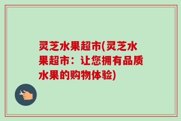 灵芝水果超市(灵芝水果超市：让您拥有品质水果的购物体验)