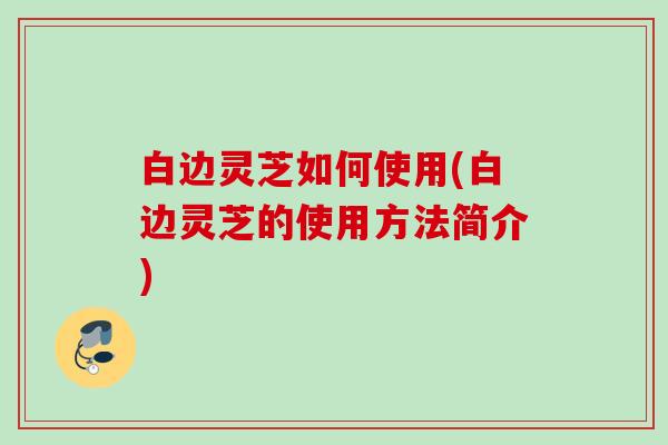 白边灵芝如何使用(白边灵芝的使用方法简介)