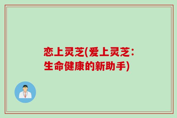 恋上灵芝(爱上灵芝：生命健康的新助手)