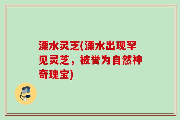溧水灵芝(溧水出现罕见灵芝，被誉为自然神奇瑰宝)
