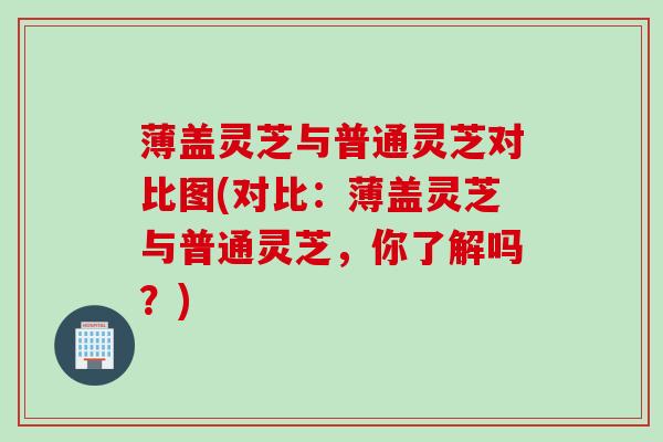 薄盖灵芝与普通灵芝对比图(对比：薄盖灵芝与普通灵芝，你了解吗？)