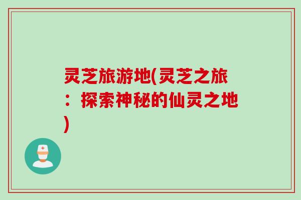 灵芝旅游地(灵芝之旅：探索神秘的仙灵之地)